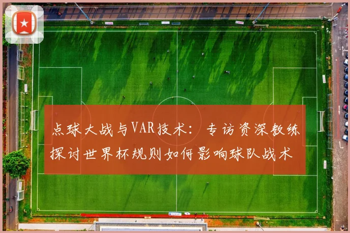 点球大战与VAR技术：专访资深教练探讨世界杯规则如何影响球队战术