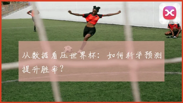 从数据看压世界杯：如何科学预测提升胜率？