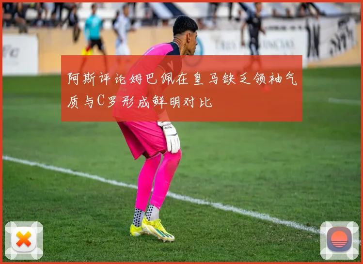 阿斯评论姆巴佩在皇马缺乏领袖气质与C罗形成鲜明对比