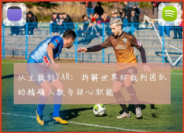 从主裁到VAR：拆解世界杯裁判团队的精确人数与核心职能