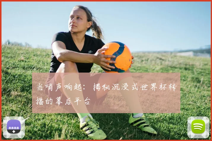 当哨声响起：揭秘沉浸式世界杯转播的幕后平台