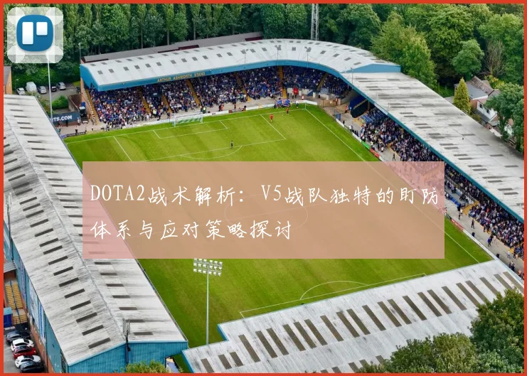 DOTA2战术解析：V5战队独特的盯防体系与应对策略探讨