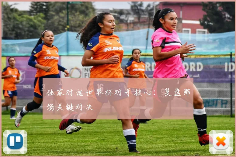 独家对话世界杯对手核心：复盘那场关键对决