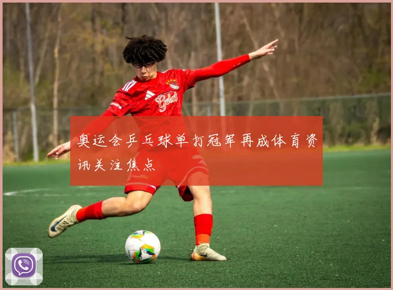 奥运会乒乓球单打冠军再成体育资讯关注焦点