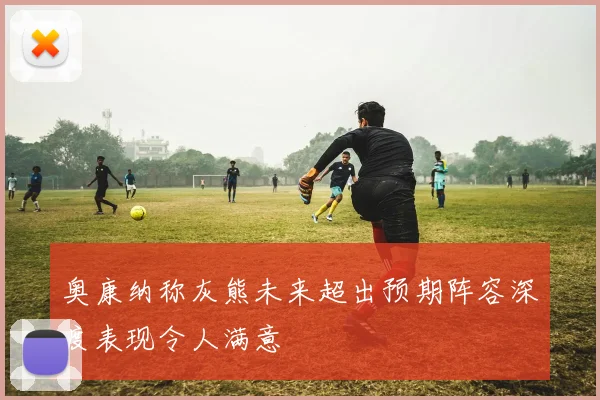 奥康纳称灰熊未来超出预期阵容深度表现令人满意