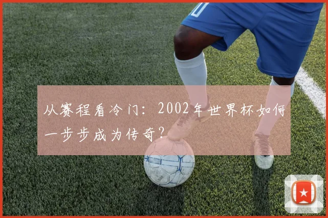 从赛程看冷门：2002年世界杯如何一步步成为传奇？