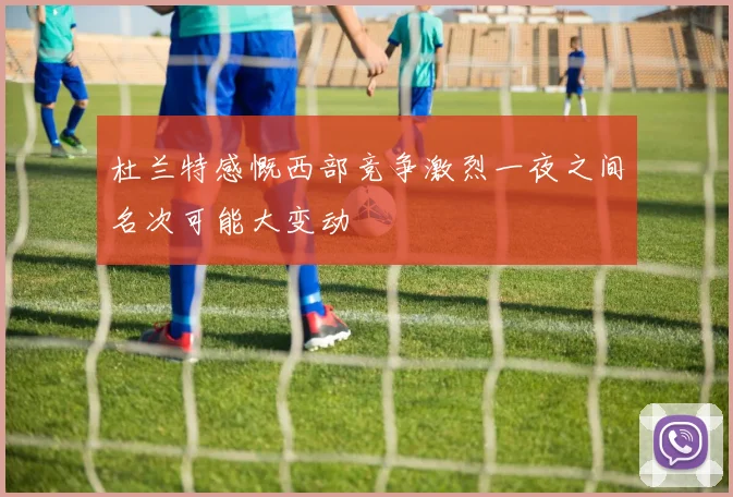 杜兰特感慨西部竞争激烈一夜之间名次可能大变动